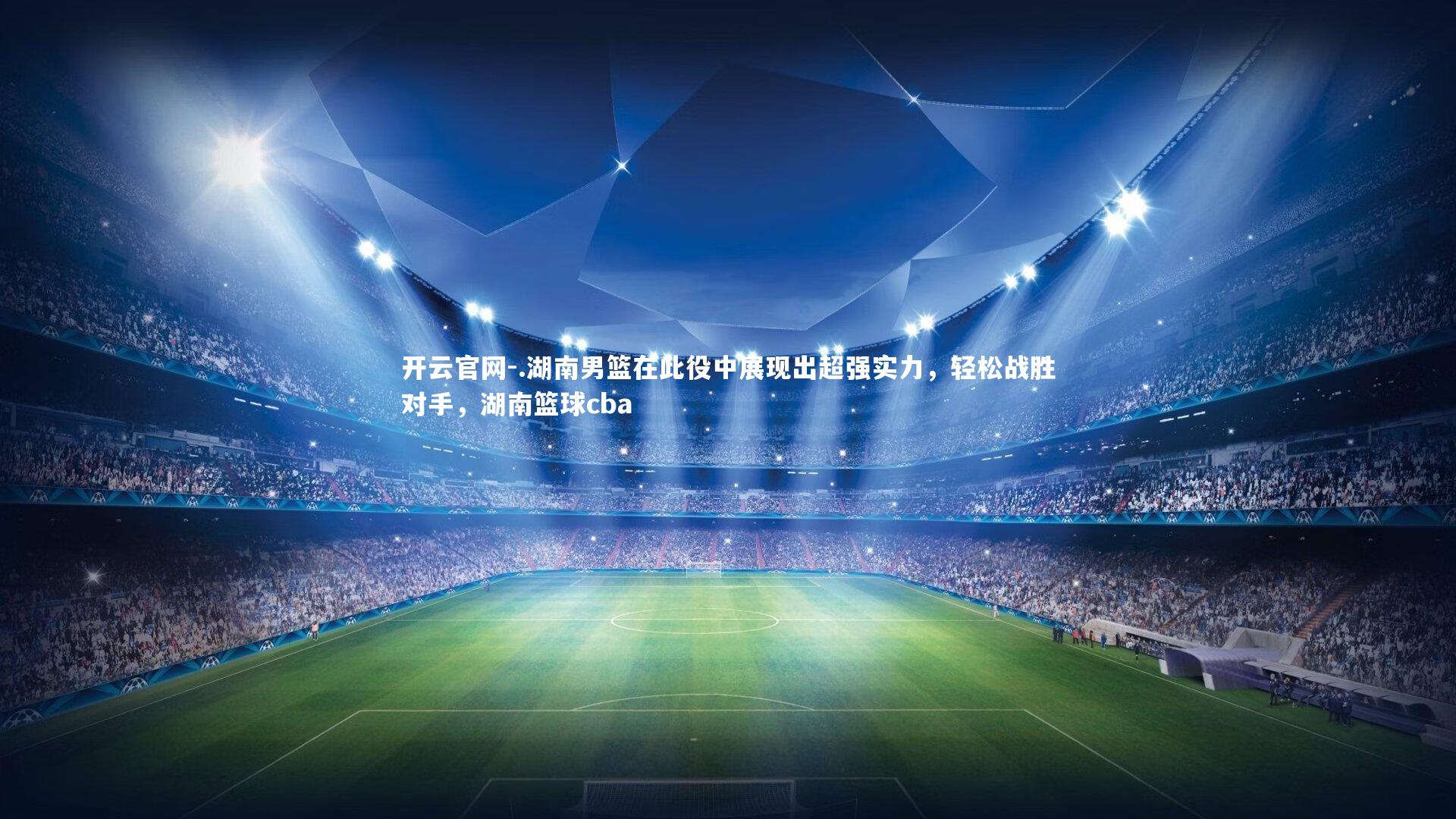 开云官网-.湖南男篮在此役中展现出超强实力，轻松战胜对手，湖南篮球cba