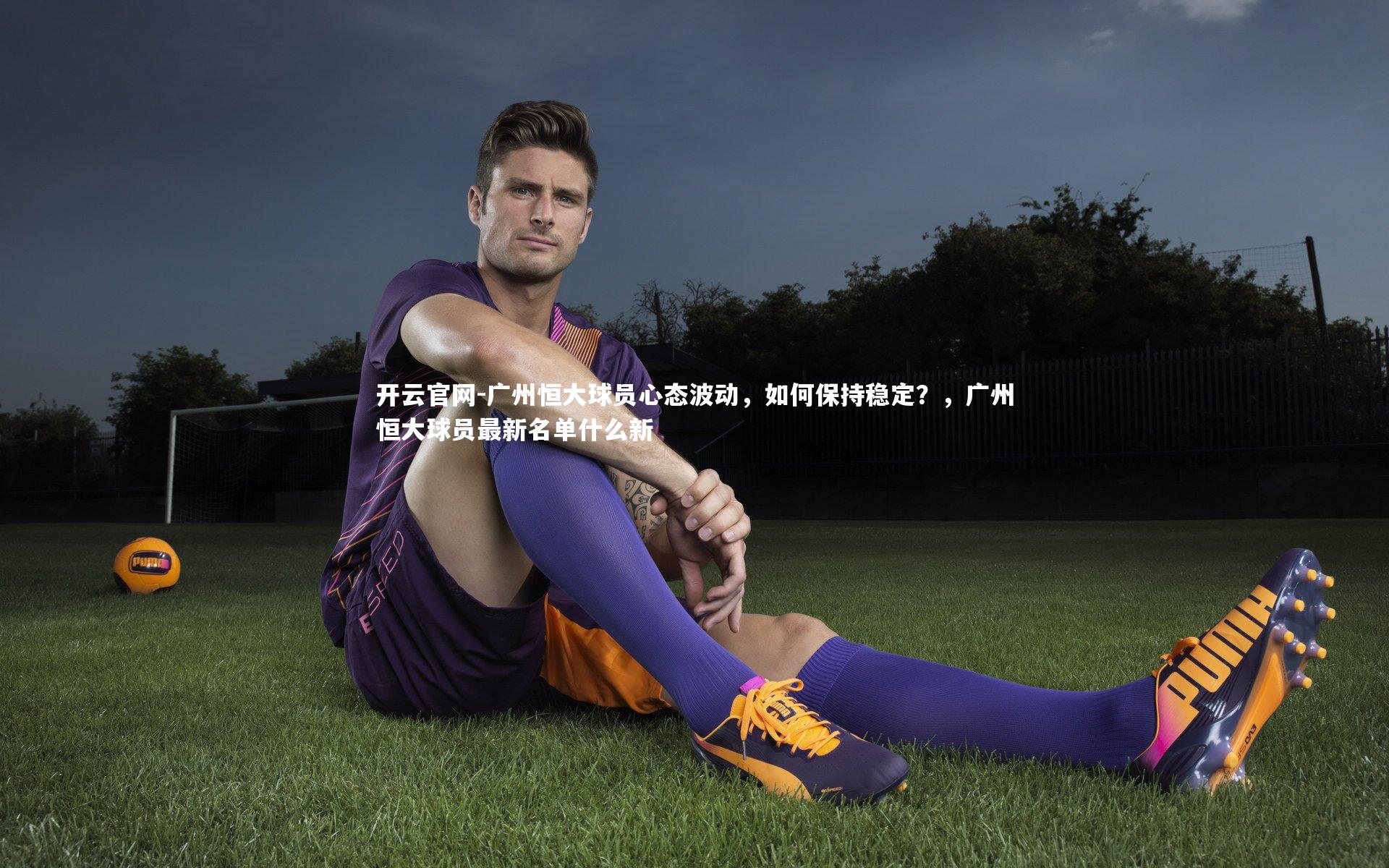 开云官网-广州恒大球员心态波动，如何保持稳定？，广州恒大球员最新名单什么新