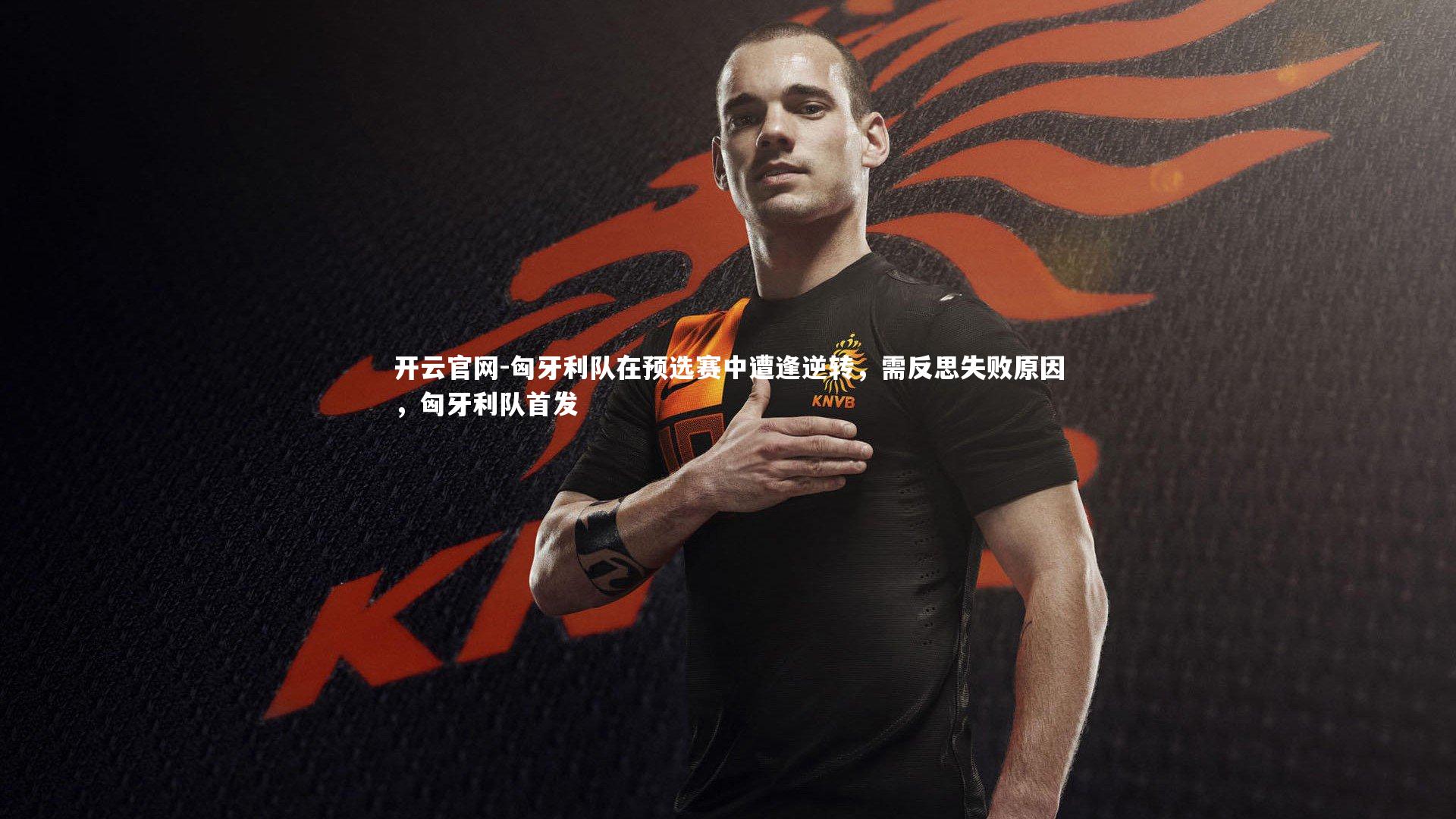 匈牙利队在预选赛中遭逢逆转，需反思失败原因，匈牙利队首发