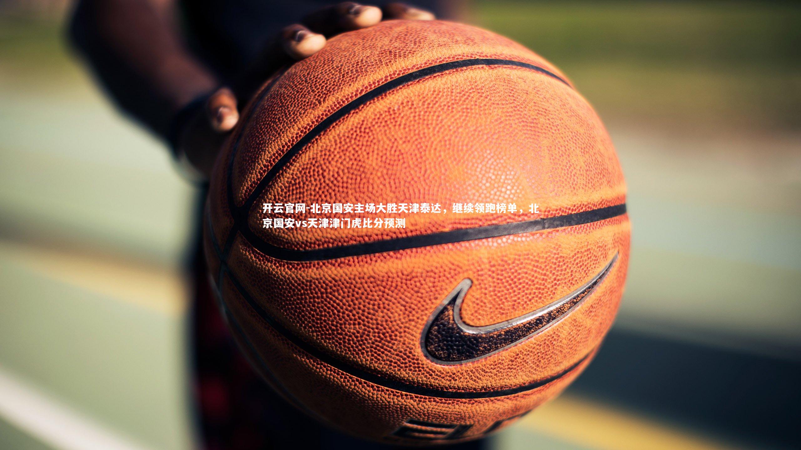 北京国安主场大胜天津泰达，继续领跑榜单，北京国安vs天津津门虎比分预测
