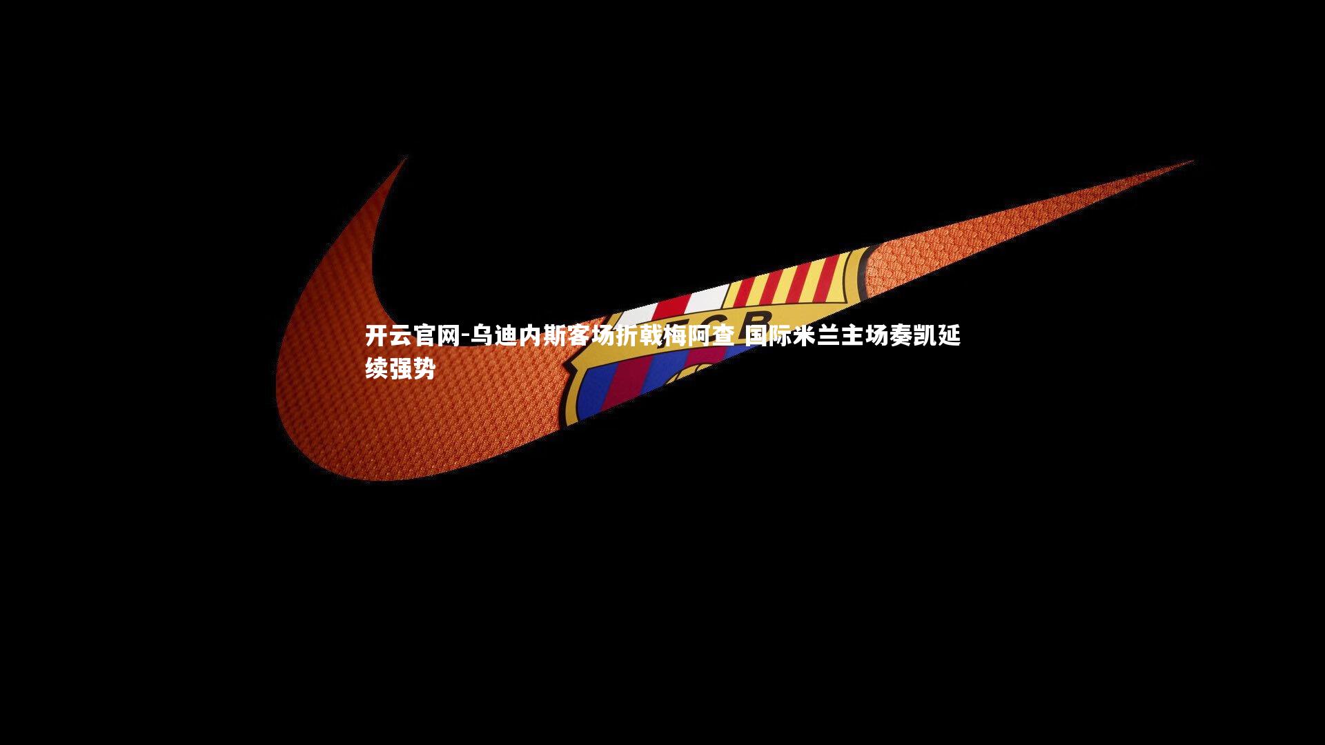 乌迪内斯客场折戟梅阿查 国际米兰主场奏凯延续强势