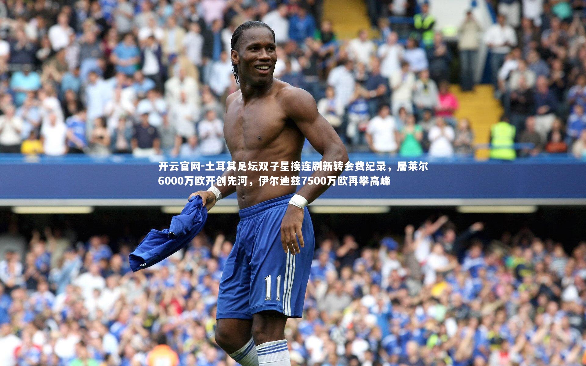 开云官网-土耳其足坛双子星接连刷新转会费纪录，居莱尔6000万欧开创先河，伊尔迪兹7500万欧再攀高峰